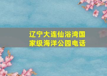 辽宁大连仙浴湾国家级海洋公园电话