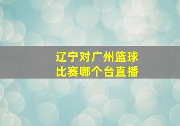 辽宁对广州篮球比赛哪个台直播