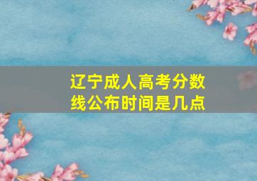 辽宁成人高考分数线公布时间是几点