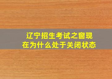 辽宁招生考试之窗现在为什么处于关闭状态