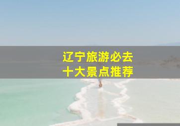 辽宁旅游必去十大景点推荐