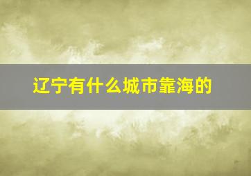 辽宁有什么城市靠海的