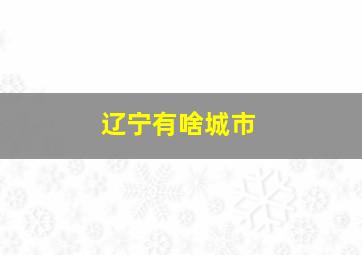 辽宁有啥城市