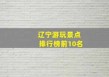 辽宁游玩景点排行榜前10名