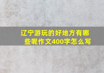 辽宁游玩的好地方有哪些呢作文400字怎么写