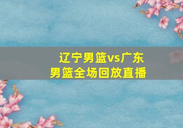 辽宁男篮vs广东男篮全场回放直播