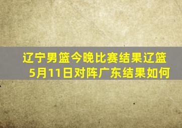 辽宁男篮今晚比赛结果辽篮5月11日对阵广东结果如何