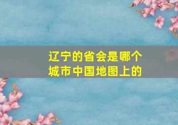 辽宁的省会是哪个城市中国地图上的