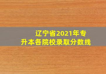 辽宁省2021年专升本各院校录取分数线