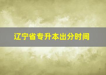 辽宁省专升本出分时间