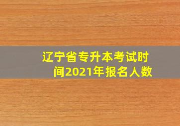 辽宁省专升本考试时间2021年报名人数