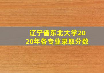 辽宁省东北大学2020年各专业录取分数