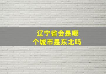 辽宁省会是哪个城市是东北吗