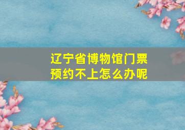 辽宁省博物馆门票预约不上怎么办呢