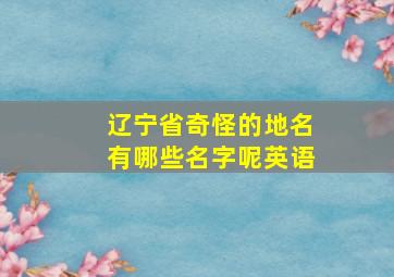 辽宁省奇怪的地名有哪些名字呢英语