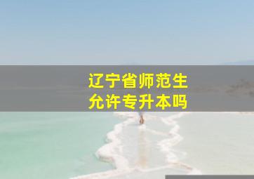 辽宁省师范生允许专升本吗