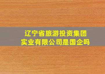 辽宁省旅游投资集团实业有限公司是国企吗