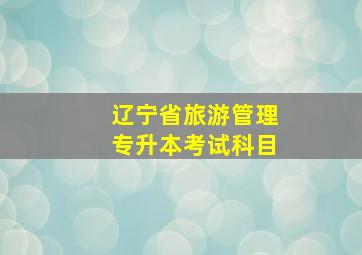 辽宁省旅游管理专升本考试科目