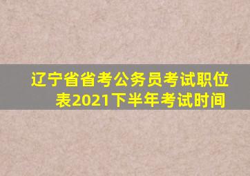 辽宁省省考公务员考试职位表2021下半年考试时间