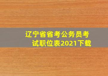 辽宁省省考公务员考试职位表2021下载