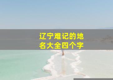 辽宁难记的地名大全四个字