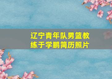 辽宁青年队男篮教练于学鹏简历照片