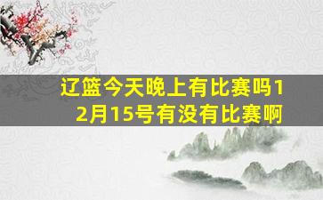 辽篮今天晚上有比赛吗12月15号有没有比赛啊