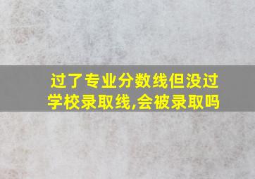 过了专业分数线但没过学校录取线,会被录取吗