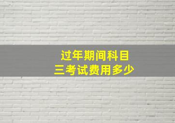 过年期间科目三考试费用多少