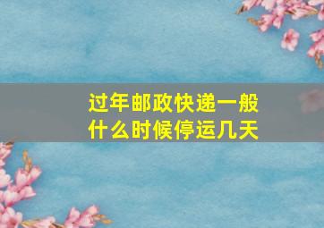 过年邮政快递一般什么时候停运几天