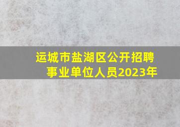 运城市盐湖区公开招聘事业单位人员2023年