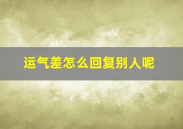 运气差怎么回复别人呢