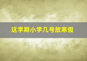 这学期小学几号放寒假