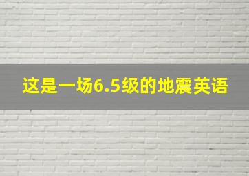 这是一场6.5级的地震英语