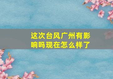 这次台风广州有影响吗现在怎么样了