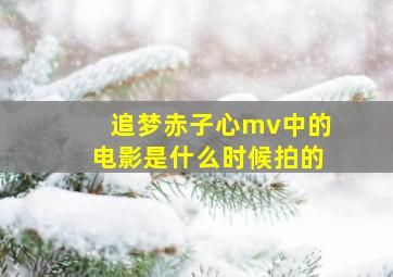 追梦赤子心mv中的电影是什么时候拍的