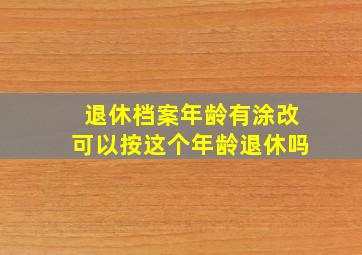 退休档案年龄有涂改可以按这个年龄退休吗