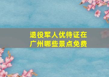 退役军人优待证在广州哪些景点免费