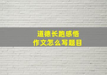 道德长跑感悟作文怎么写题目