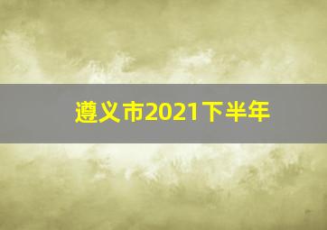 遵义市2021下半年