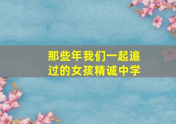 那些年我们一起追过的女孩精诚中学