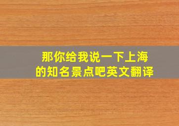 那你给我说一下上海的知名景点吧英文翻译