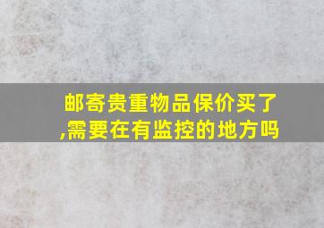 邮寄贵重物品保价买了,需要在有监控的地方吗