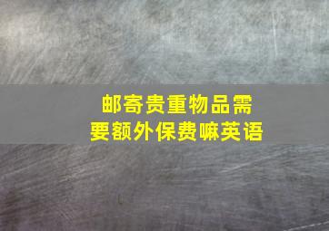 邮寄贵重物品需要额外保费嘛英语