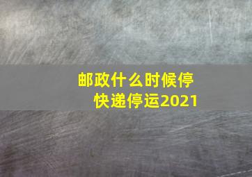 邮政什么时候停快递停运2021