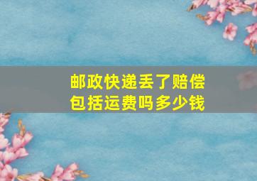 邮政快递丢了赔偿包括运费吗多少钱