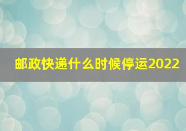 邮政快递什么时候停运2022