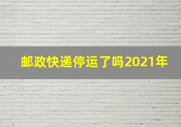 邮政快递停运了吗2021年