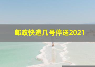 邮政快递几号停送2021