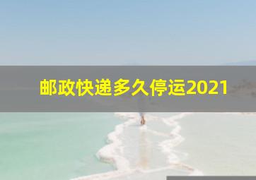 邮政快递多久停运2021